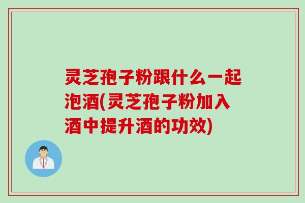 灵芝孢子粉跟什么一起泡酒(灵芝孢子粉加入酒中提升酒的功效)