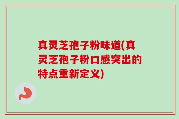 真灵芝孢子粉味道(真灵芝孢子粉口感突出的特点重新定义)