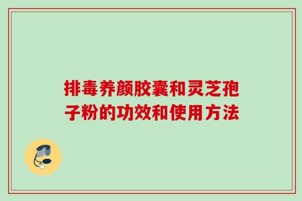 排毒养颜胶囊和灵芝孢子粉的功效和使用方法