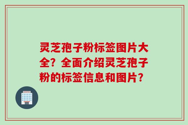 灵芝孢子粉标签图片大全？全面介绍灵芝孢子粉的标签信息和图片？