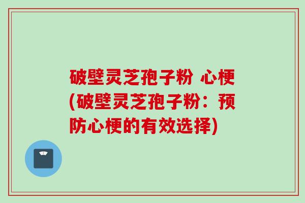 破壁灵芝孢子粉 心梗(破壁灵芝孢子粉：预防心梗的有效选择)