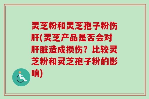 灵芝粉和灵芝孢子粉伤肝(灵芝产品是否会对肝脏造成损伤？比较灵芝粉和灵芝孢子粉的影响)