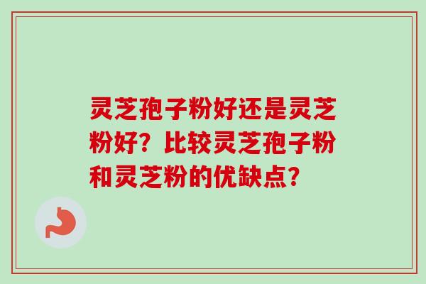 灵芝孢子粉好还是灵芝粉好？比较灵芝孢子粉和灵芝粉的优缺点？