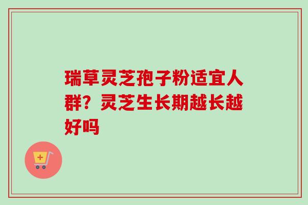 瑞草灵芝孢子粉适宜人群？灵芝生长期越长越好吗