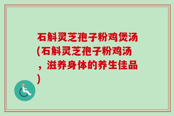 石斛灵芝孢子粉鸡煲汤(石斛灵芝孢子粉鸡汤，滋养身体的养生佳品)