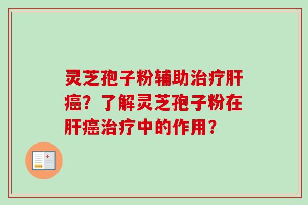 灵芝孢子粉辅助治疗肝癌？了解灵芝孢子粉在肝癌治疗中的作用？