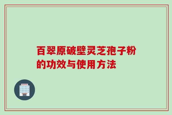 百翠原破壁灵芝孢子粉的功效与使用方法