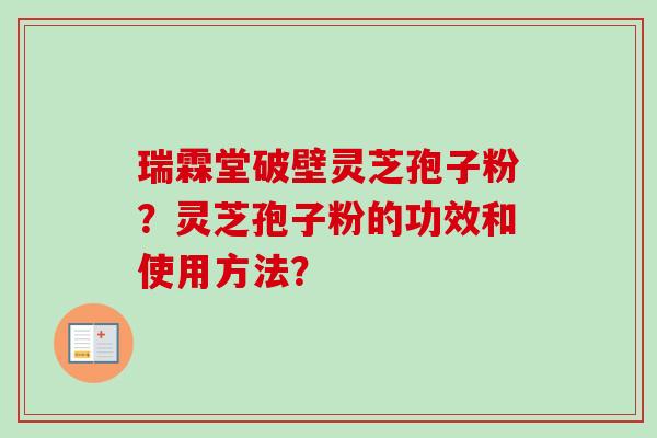 瑞霖堂破壁灵芝孢子粉？灵芝孢子粉的功效和使用方法？