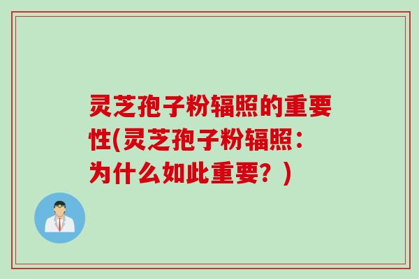 灵芝孢子粉辐照的重要性(灵芝孢子粉辐照：为什么如此重要？)