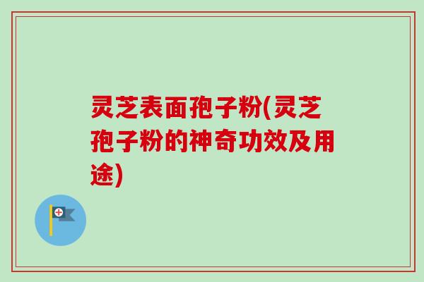 灵芝表面孢子粉(灵芝孢子粉的神奇功效及用途)