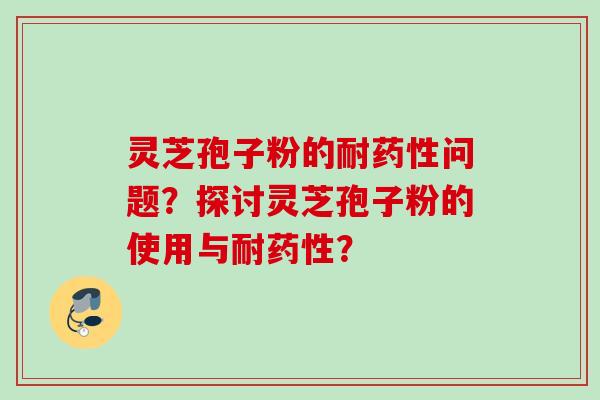 灵芝孢子粉的耐药性问题？探讨灵芝孢子粉的使用与耐药性？