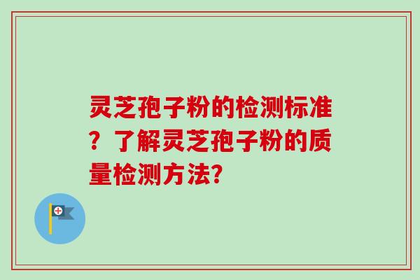 灵芝孢子粉的检测标准？了解灵芝孢子粉的质量检测方法？