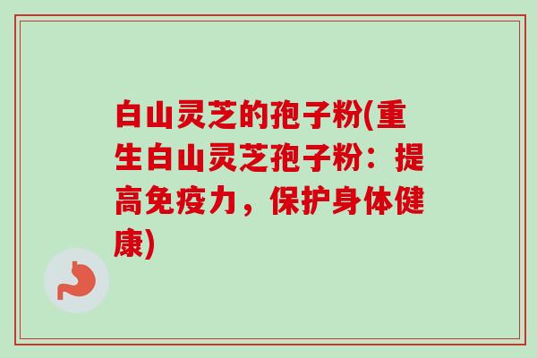 白山灵芝的孢子粉(重生白山灵芝孢子粉：提高免疫力，保护身体健康)