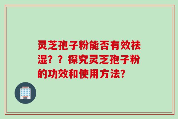 灵芝孢子粉能否有效祛湿？？探究灵芝孢子粉的功效和使用方法？