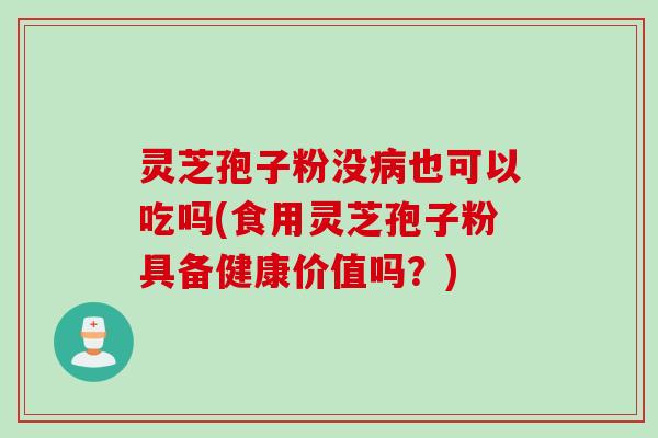 灵芝孢子粉没病也可以吃吗(食用灵芝孢子粉具备健康价值吗？)