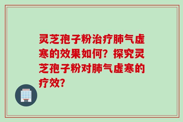 灵芝孢子粉治疗肺气虚寒的效果如何？探究灵芝孢子粉对肺气虚寒的疗效？