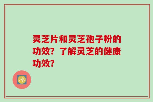 灵芝片和灵芝孢子粉的功效？了解灵芝的健康功效？