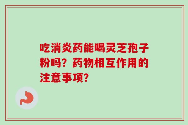 吃消炎药能喝灵芝孢子粉吗？药物相互作用的注意事项？