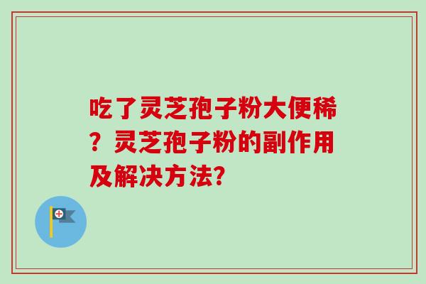 吃了灵芝孢子粉大便稀？灵芝孢子粉的副作用及解决方法？