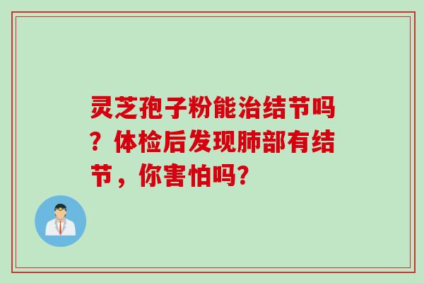灵芝孢子粉能治结节吗？体检后发现肺部有结节，你害怕吗？