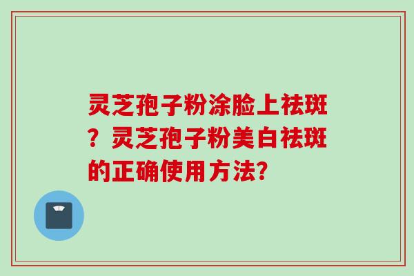 灵芝孢子粉涂脸上祛斑？灵芝孢子粉美白祛斑的正确使用方法？