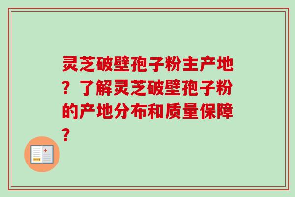 灵芝破壁孢子粉主产地？了解灵芝破壁孢子粉的产地分布和质量保障？