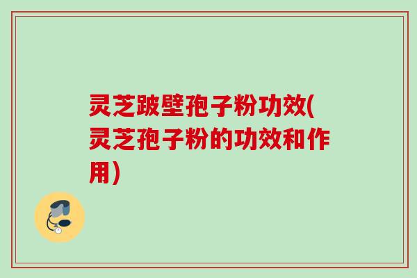 灵芝跛壁孢子粉功效(灵芝孢子粉的功效和作用)