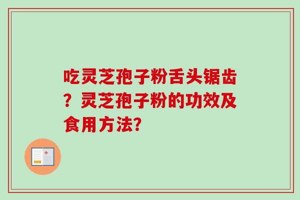 吃灵芝孢子粉舌头锯齿？灵芝孢子粉的功效及食用方法？