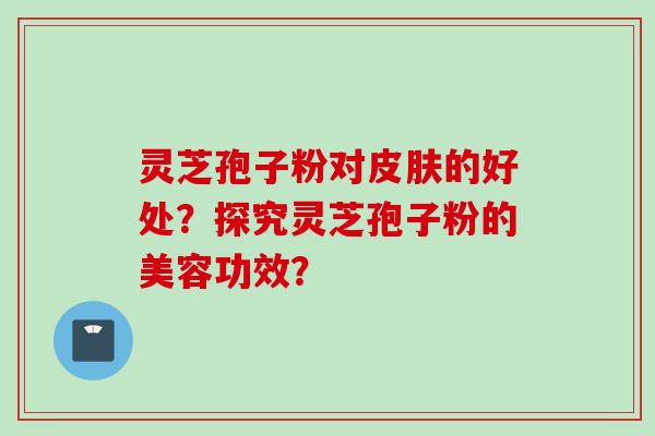 灵芝孢子粉对皮肤的好处？探究灵芝孢子粉的美容功效？