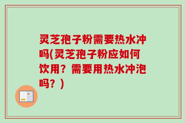 灵芝孢子粉需要热水冲吗(灵芝孢子粉应如何饮用？需要用热水冲泡吗？)