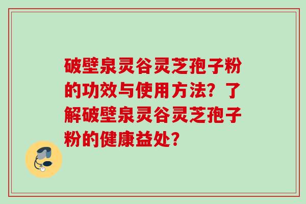 破壁泉灵谷灵芝孢子粉的功效与使用方法？了解破壁泉灵谷灵芝孢子粉的健康益处？