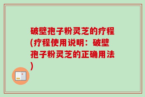 破壁孢子粉灵芝的疗程(疗程使用说明：破壁孢子粉灵芝的正确用法)