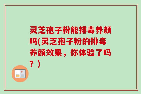 灵芝孢子粉能排毒养颜吗(灵芝孢子粉的排毒养颜效果，你体验了吗？)