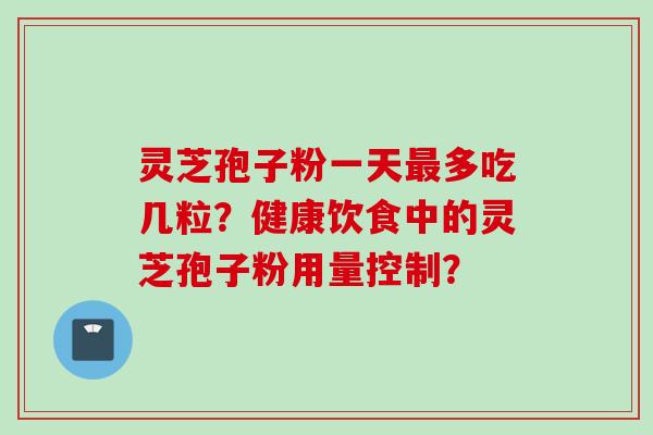 灵芝孢子粉一天多吃几粒?健康饮食中的灵芝孢子粉用量控制? 灵芝孢子粉一天多吃几粒?健康饮食中的灵芝孢子粉用量控制?