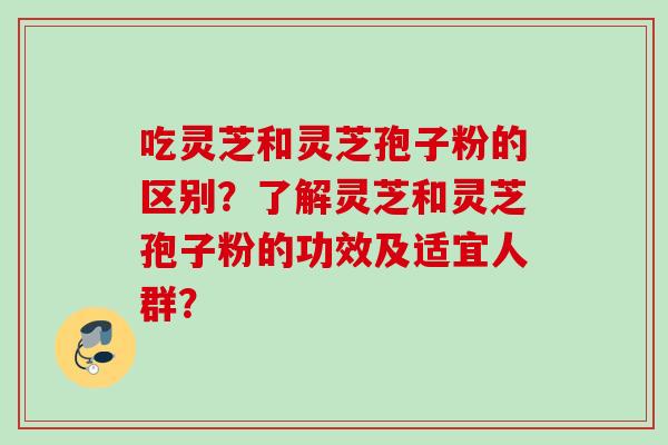吃灵芝和灵芝孢子粉的区别？了解灵芝和灵芝孢子粉的功效及适宜人群？
