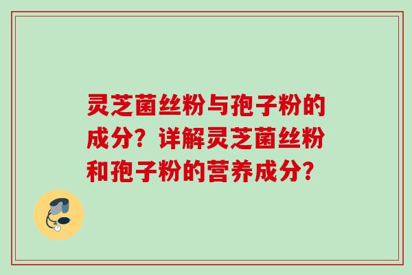 灵芝菌丝粉与孢子粉的成分？详解灵芝菌丝粉和孢子粉的营养成分？