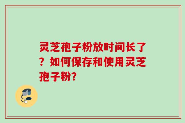 灵芝孢子粉放时间长了？如何保存和使用灵芝孢子粉？