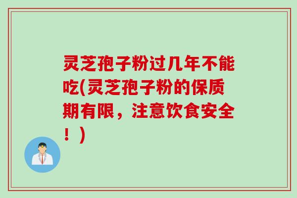 灵芝孢子粉过几年不能吃(灵芝孢子粉的保质期有限，注意饮食安全！)