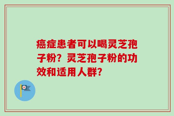 癌症患者可以喝灵芝孢子粉？灵芝孢子粉的功效和适用人群？