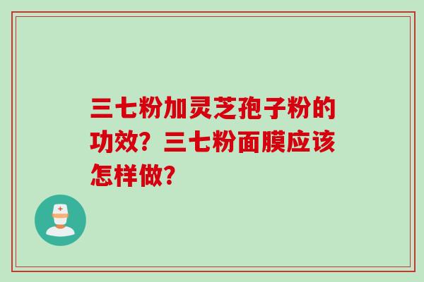 三七粉加灵芝孢子粉的功效？三七粉面膜应该怎样做？