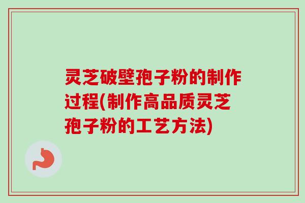 灵芝破壁孢子粉的制作过程(制作高品质灵芝孢子粉的工艺方法)