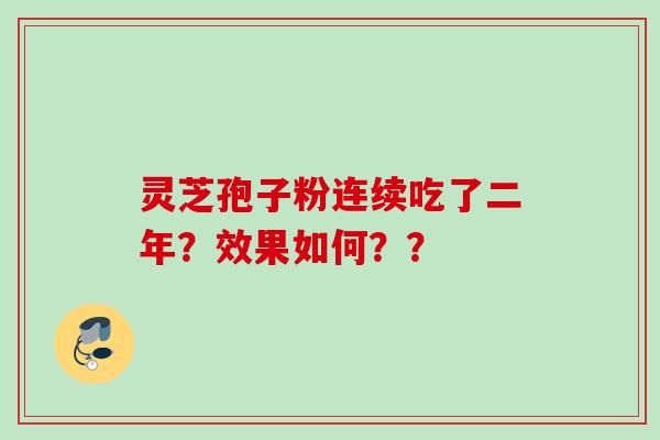 灵芝孢子粉连续吃了二年?效果如何?? 灵芝孢子粉连续吃了二年?效果如何??