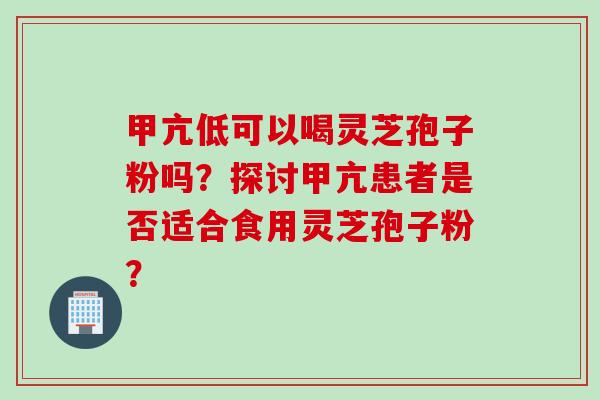 甲亢低可以喝灵芝孢子粉吗？探讨甲亢患者是否适合食用灵芝孢子粉？