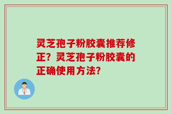 灵芝孢子粉胶囊推荐修正？灵芝孢子粉胶囊的正确使用方法？
