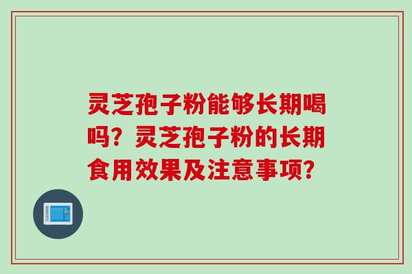 灵芝孢子粉能够长期喝吗？灵芝孢子粉的长期食用效果及注意事项？