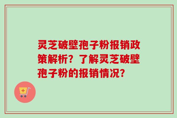 灵芝破壁孢子粉报销政策解析？了解灵芝破壁孢子粉的报销情况？
