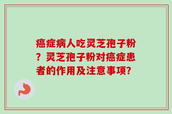 癌症病人吃灵芝孢子粉？灵芝孢子粉对癌症患者的作用及注意事项？