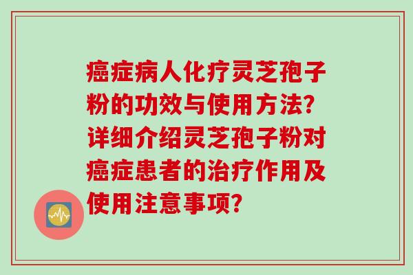 癌症病人化疗灵芝孢子粉的功效与使用方法？详细介绍灵芝孢子粉对癌症患者的治疗作用及使用注意事项？