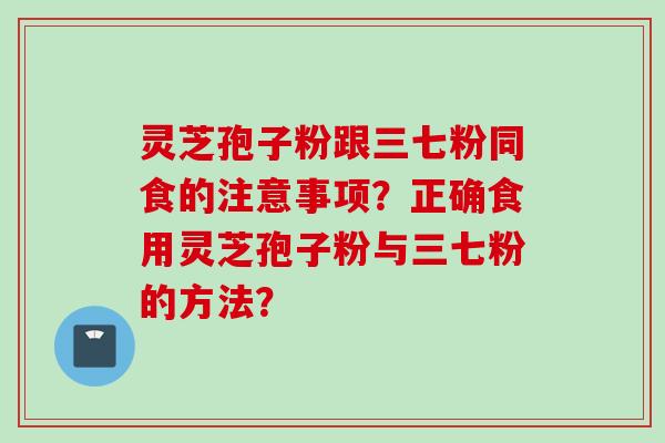 灵芝孢子粉跟三七粉同食的注意事项？正确食用灵芝孢子粉与三七粉的方法？