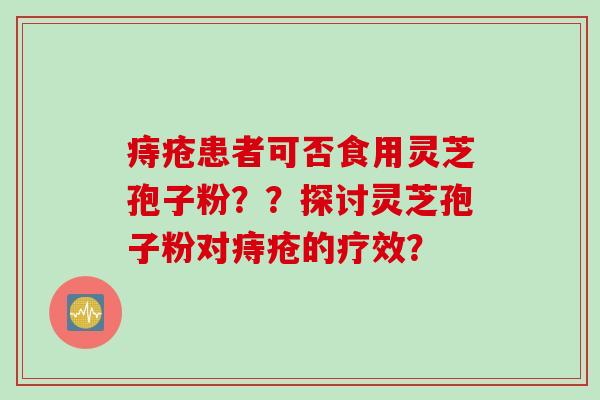 痔疮患者可否食用灵芝孢子粉??探讨灵芝孢子粉对痔疮的疗效? 痔疮患者可否食用灵芝孢子粉??探讨灵芝孢子粉对痔疮的疗效?